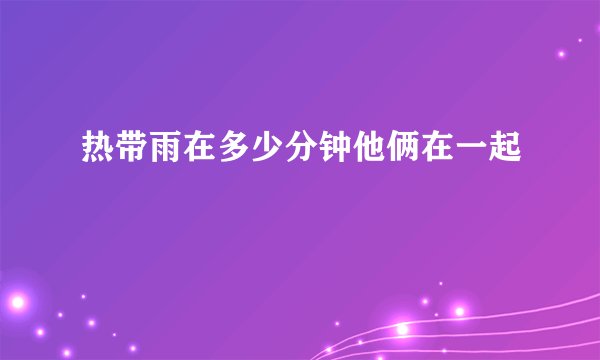 热带雨在多少分钟他俩在一起