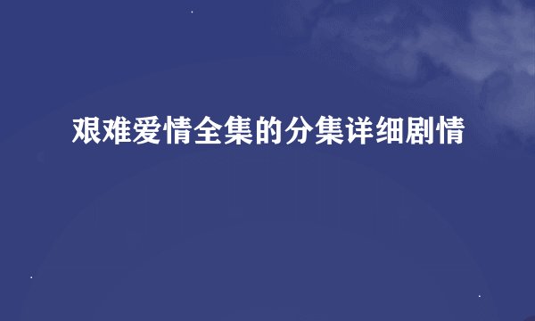 艰难爱情全集的分集详细剧情