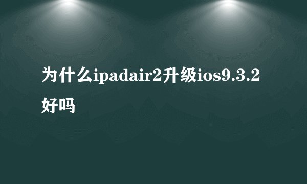 为什么ipadair2升级ios9.3.2好吗