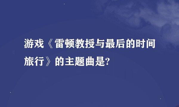 游戏《雷顿教授与最后的时间旅行》的主题曲是?