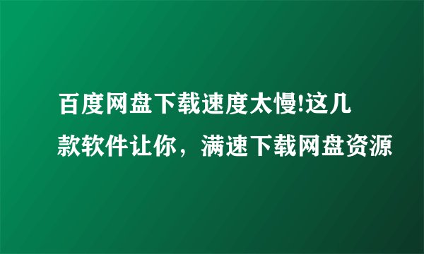 百度网盘下载速度太慢!这几款软件让你，满速下载网盘资源