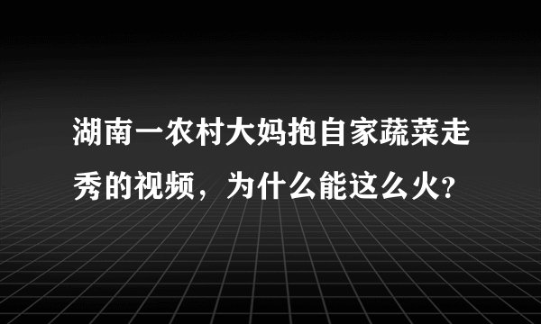 湖南一农村大妈抱自家蔬菜走秀的视频，为什么能这么火？