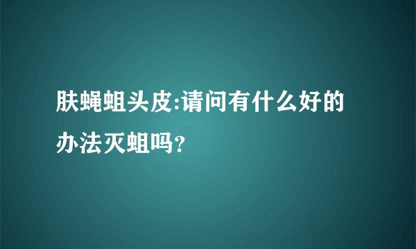 肤蝇蛆头皮:请问有什么好的办法灭蛆吗？