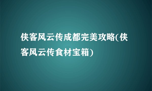侠客风云传成都完美攻略(侠客风云传食材宝箱)