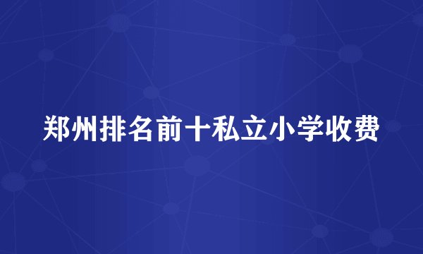 郑州排名前十私立小学收费
