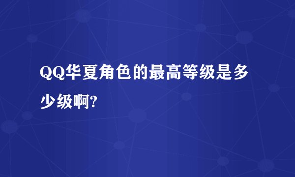 QQ华夏角色的最高等级是多少级啊?