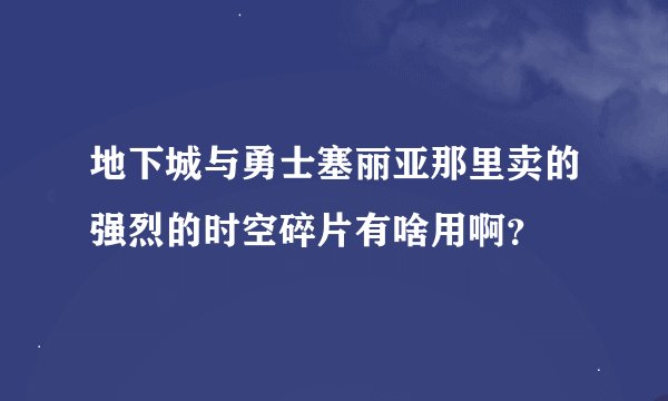 地下城与勇士塞丽亚那里卖的强烈的时空碎片有啥用啊？