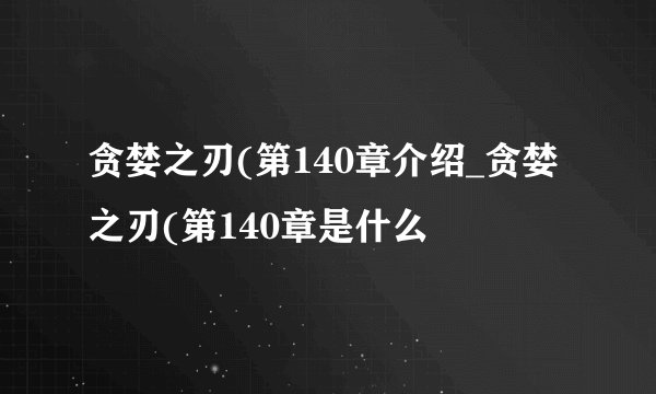 贪婪之刃(第140章介绍_贪婪之刃(第140章是什么