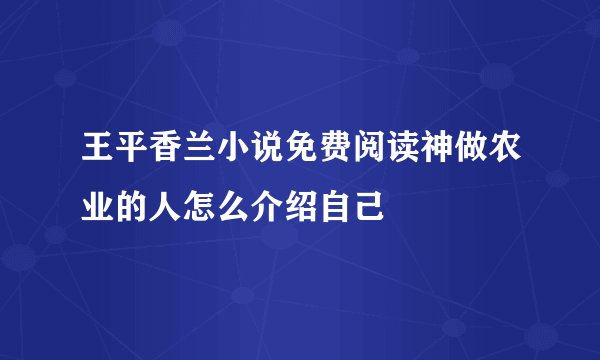王平香兰小说免费阅读神做农业的人怎么介绍自己