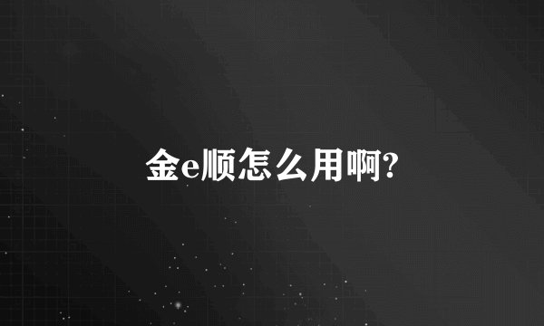金e顺怎么用啊?