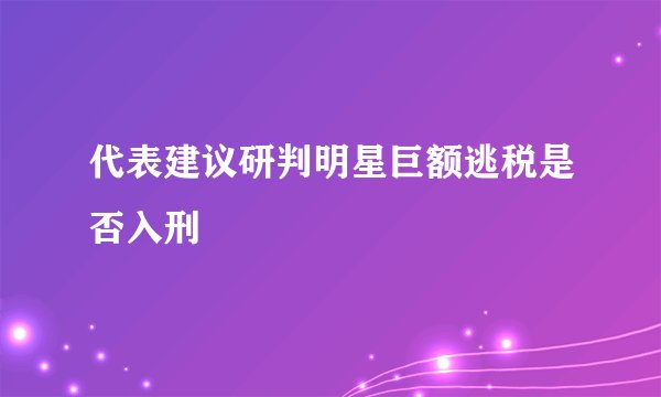 代表建议研判明星巨额逃税是否入刑
