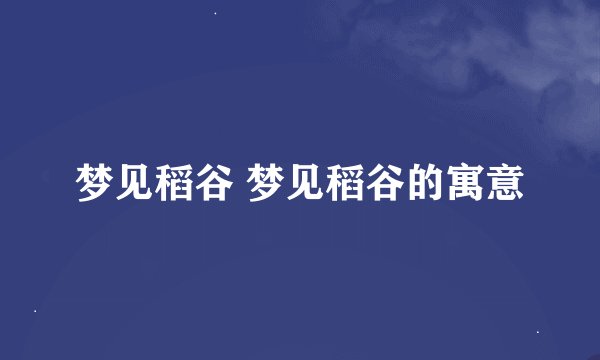梦见稻谷 梦见稻谷的寓意