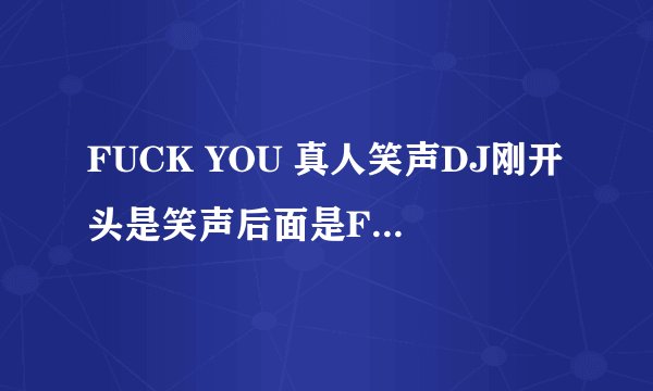FUCK YOU 真人笑声DJ刚开头是笑声后面是FUCK YOU 我想要那首歌