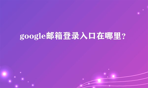 google邮箱登录入口在哪里？
