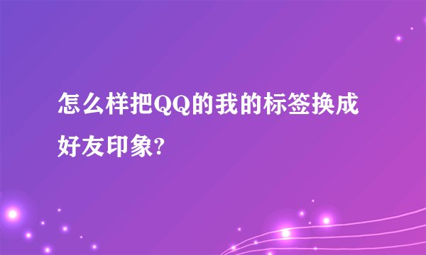 怎么样把QQ的我的标签换成好友印象?