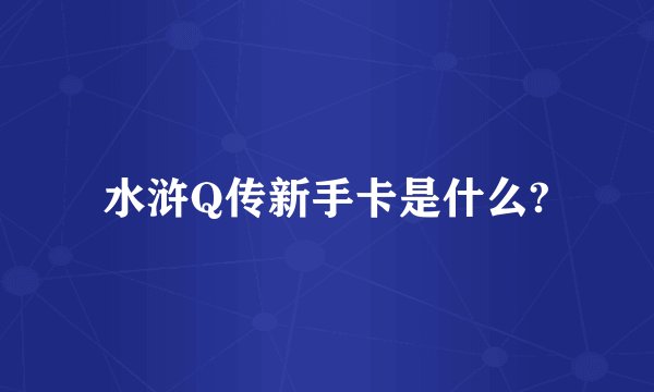 水浒Q传新手卡是什么?