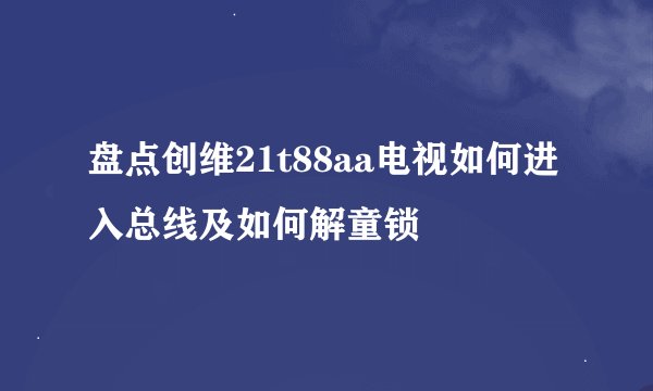 盘点创维21t88aa电视如何进入总线及如何解童锁