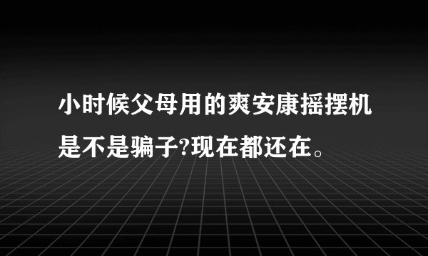 小时候父母用的爽安康摇摆机是不是骗子?现在都还在。