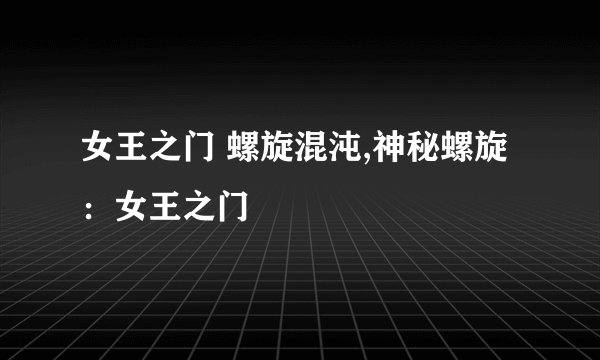 女王之门 螺旋混沌,神秘螺旋：女王之门