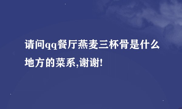 请问qq餐厅燕麦三杯骨是什么地方的菜系,谢谢!