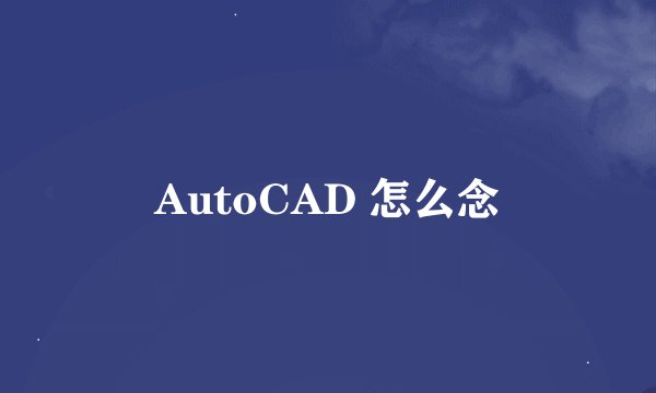 AutoCAD 怎么念