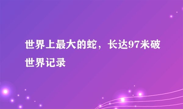 世界上最大的蛇，长达97米破世界记录