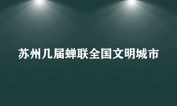 苏州几届蝉联全国文明城市