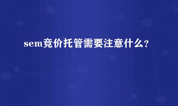 sem竞价托管需要注意什么？