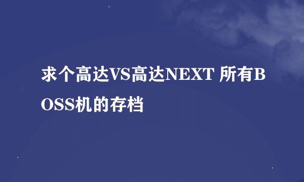 求个高达VS高达NEXT 所有BOSS机的存档