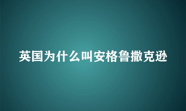 英国为什么叫安格鲁撒克逊