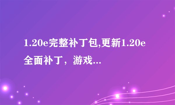 1.20e完整补丁包,更新1.20e全面补丁，游戏性大幅优化