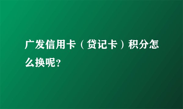 广发信用卡（贷记卡）积分怎么换呢？