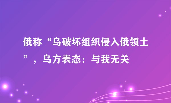 俄称“乌破坏组织侵入俄领土”，乌方表态：与我无关