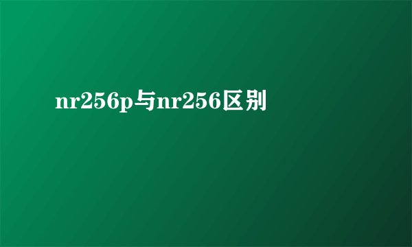 nr256p与nr256区别