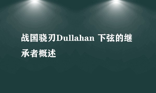 战国骁刃Dullahan 下弦的继承者概述