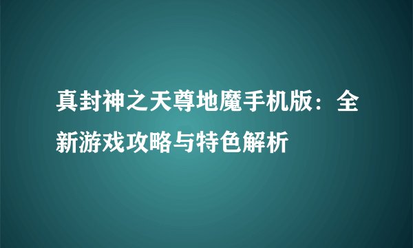 真封神之天尊地魔手机版：全新游戏攻略与特色解析