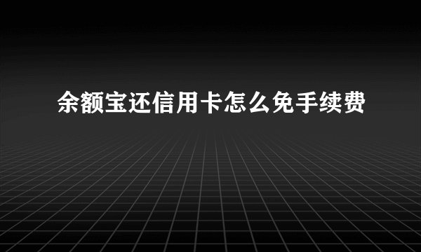 余额宝还信用卡怎么免手续费