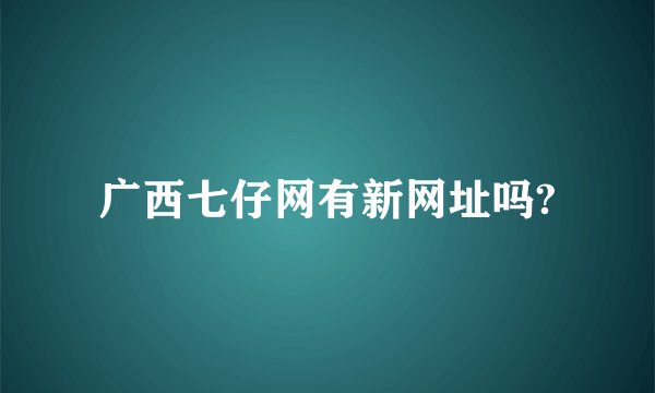广西七仔网有新网址吗?