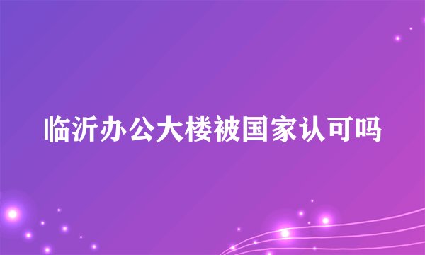 临沂办公大楼被国家认可吗