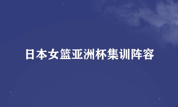 日本女篮亚洲杯集训阵容