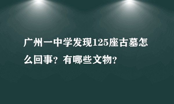 广州一中学发现125座古墓怎么回事？有哪些文物？