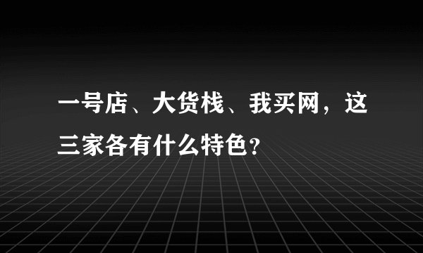 一号店、大货栈、我买网，这三家各有什么特色？