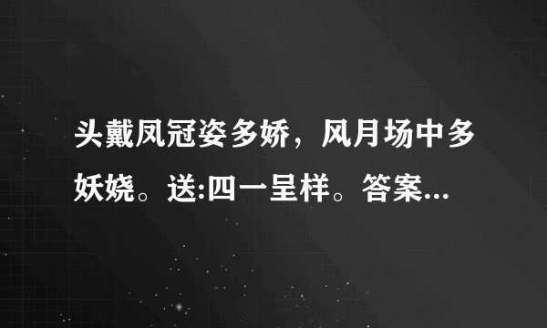 头戴凤冠姿多娇，风月场中多妖娆。送:四一呈样。答案是什么？