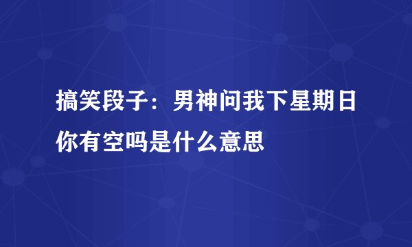 搞笑段子：男神问我下星期日你有空吗是什么意思