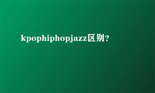 kpophiphopjazz区别？