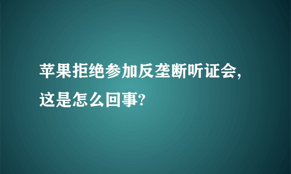 苹果拒绝参加反垄断听证会,这是怎么回事?