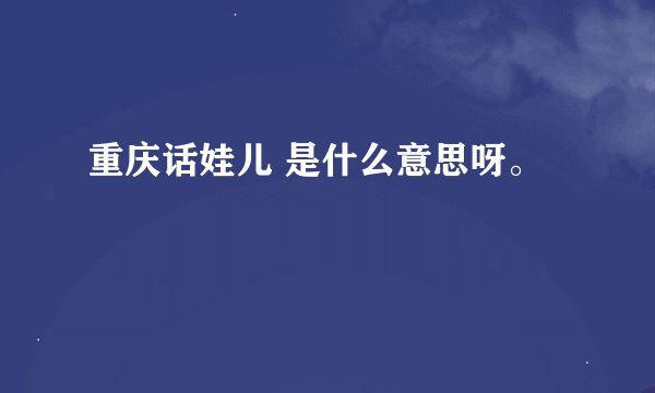 重庆话娃儿 是什么意思呀。