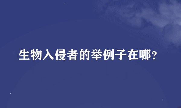 生物入侵者的举例子在哪？