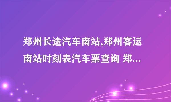 郑州长途汽车南站,郑州客运南站时刻表汽车票查询 郑州长途汽车南站