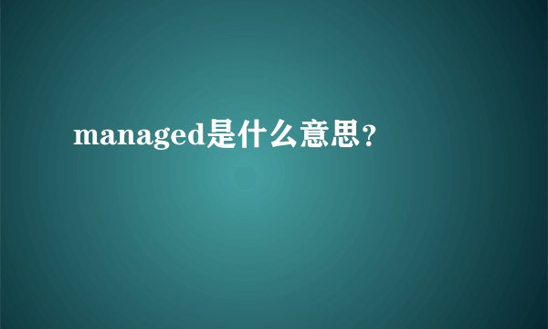 managed是什么意思？